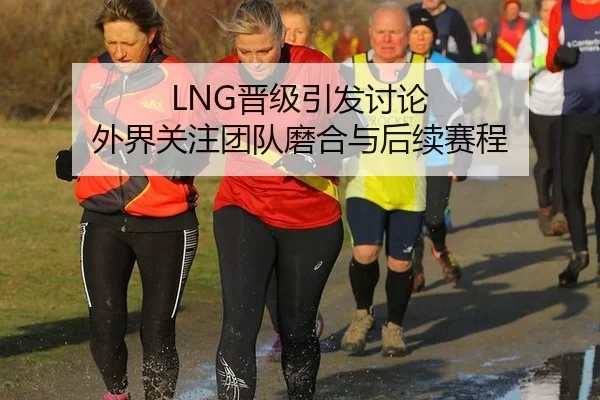 LNG晋级引发讨论 外界关注团队磨合与后续赛程